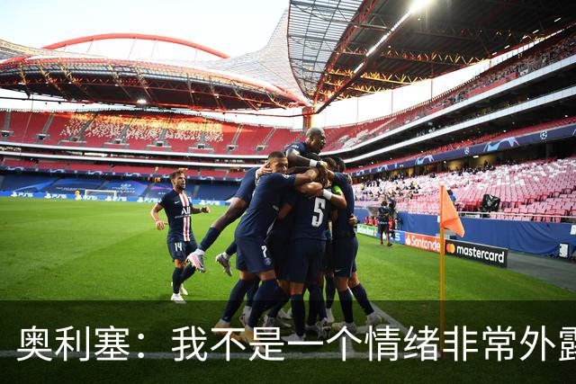奥利塞：我不是一个情绪非常外露的人，我主要靠本能踢球